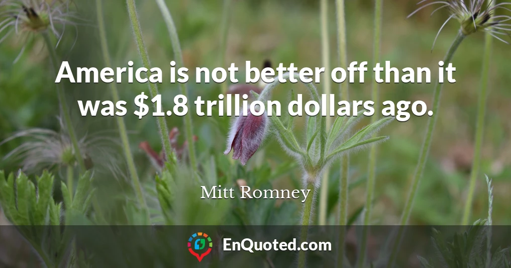 America is not better off than it was $1.8 trillion dollars ago.