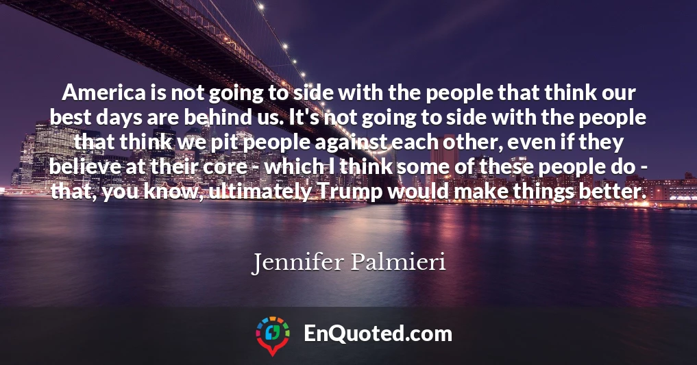 America is not going to side with the people that think our best days are behind us. It's not going to side with the people that think we pit people against each other, even if they believe at their core - which I think some of these people do - that, you know, ultimately Trump would make things better.