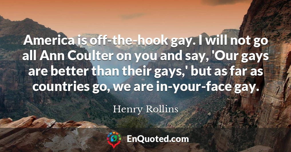 America is off-the-hook gay. I will not go all Ann Coulter on you and say, 'Our gays are better than their gays,' but as far as countries go, we are in-your-face gay.