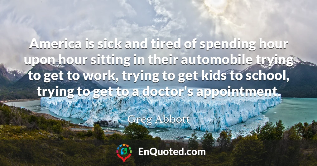 America is sick and tired of spending hour upon hour sitting in their automobile trying to get to work, trying to get kids to school, trying to get to a doctor's appointment.