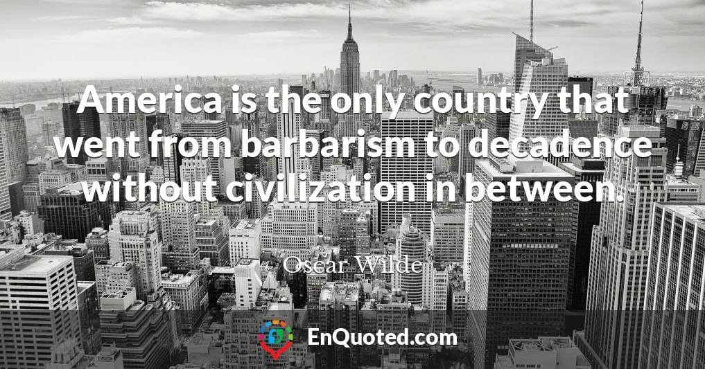America is the only country that went from barbarism to decadence without civilization in between.
