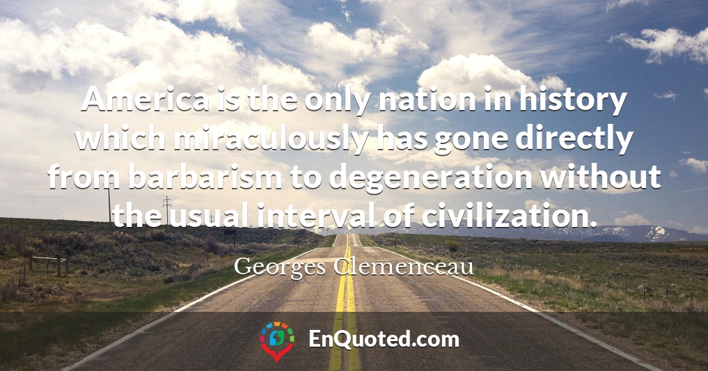 America is the only nation in history which miraculously has gone directly from barbarism to degeneration without the usual interval of civilization.