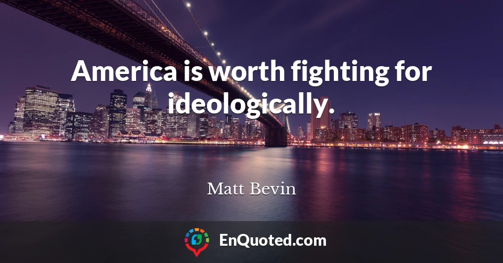 America is worth fighting for ideologically.