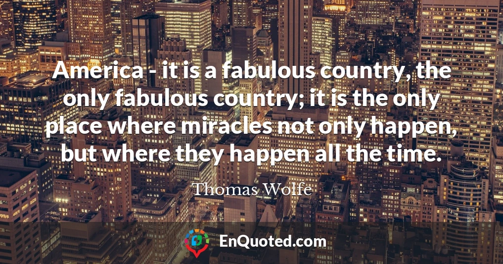 America - it is a fabulous country, the only fabulous country; it is the only place where miracles not only happen, but where they happen all the time.