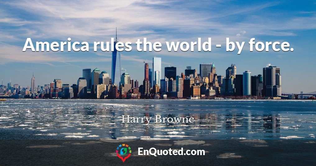 America rules the world - by force.