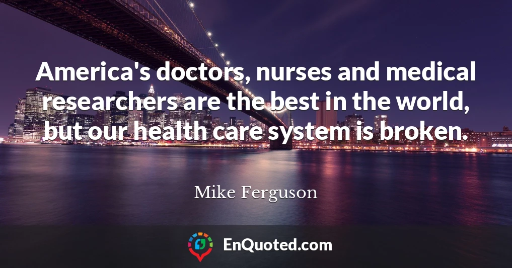 America's doctors, nurses and medical researchers are the best in the world, but our health care system is broken.