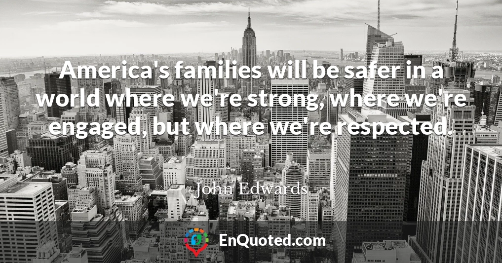 America's families will be safer in a world where we're strong, where we're engaged, but where we're respected.