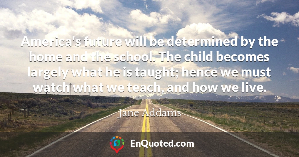 America's future will be determined by the home and the school. The child becomes largely what he is taught; hence we must watch what we teach, and how we live.