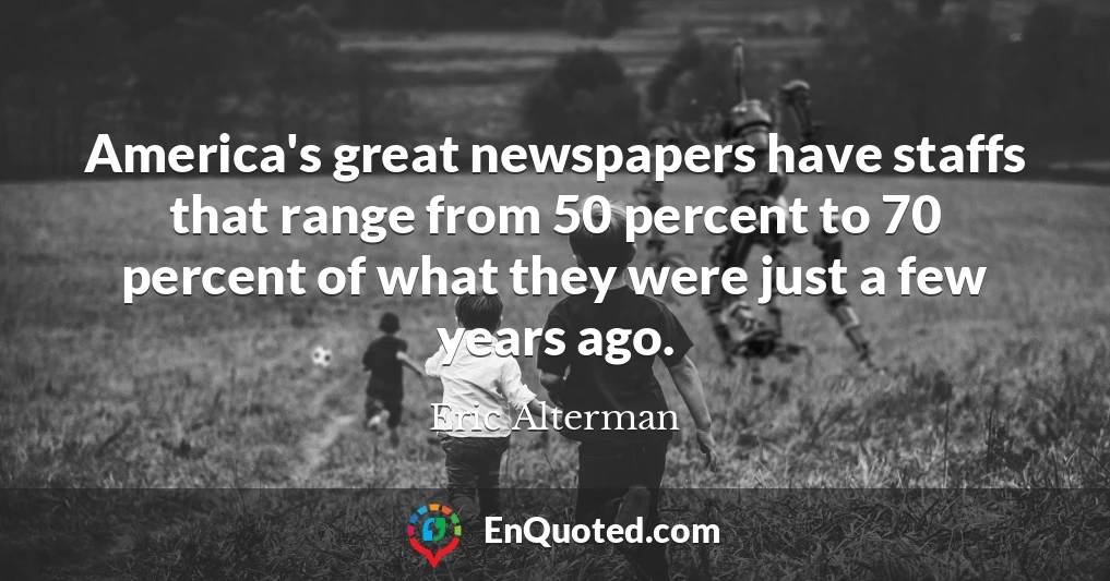 America's great newspapers have staffs that range from 50 percent to 70 percent of what they were just a few years ago.