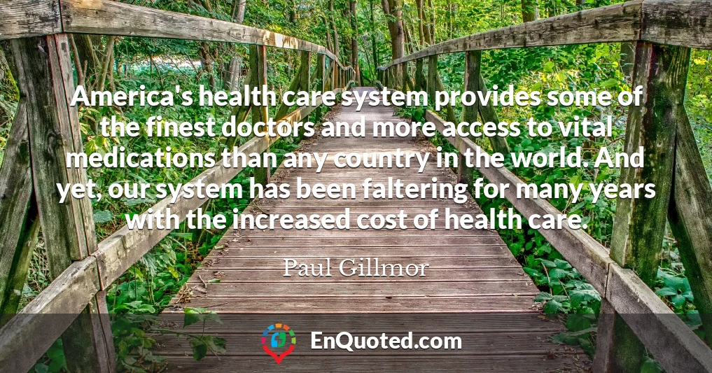 America's health care system provides some of the finest doctors and more access to vital medications than any country in the world. And yet, our system has been faltering for many years with the increased cost of health care.