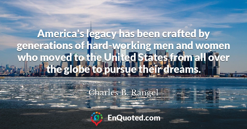 America's legacy has been crafted by generations of hard-working men and women who moved to the United States from all over the globe to pursue their dreams.