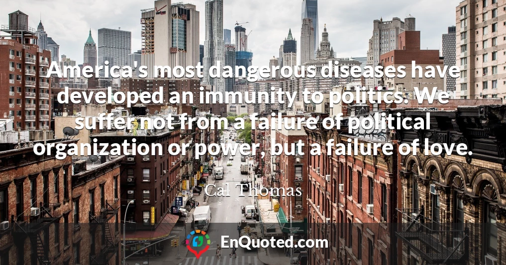 America's most dangerous diseases have developed an immunity to politics. We suffer not from a failure of political organization or power, but a failure of love.