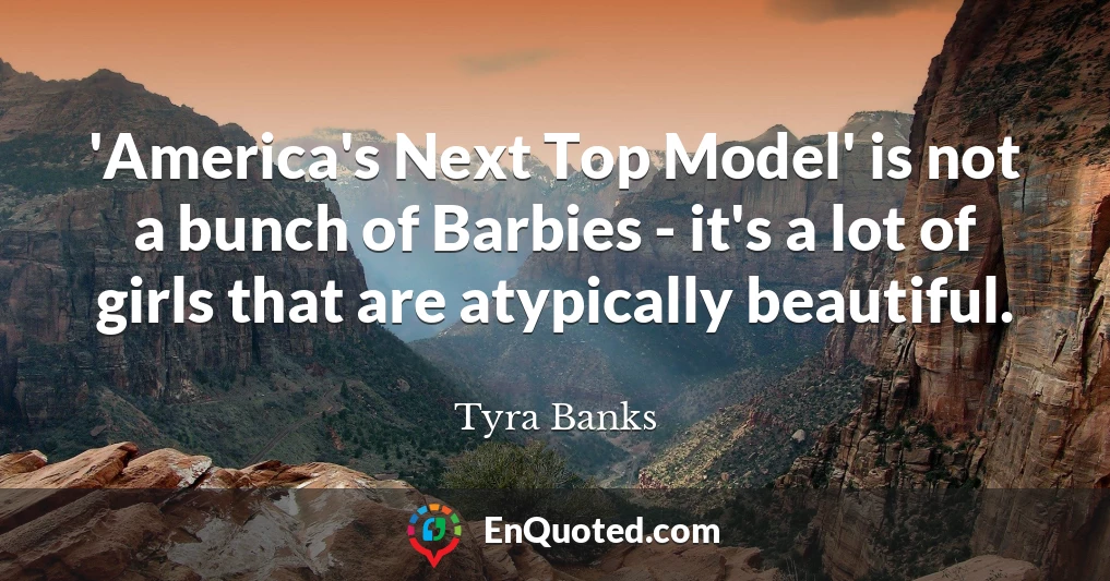 'America's Next Top Model' is not a bunch of Barbies - it's a lot of girls that are atypically beautiful.