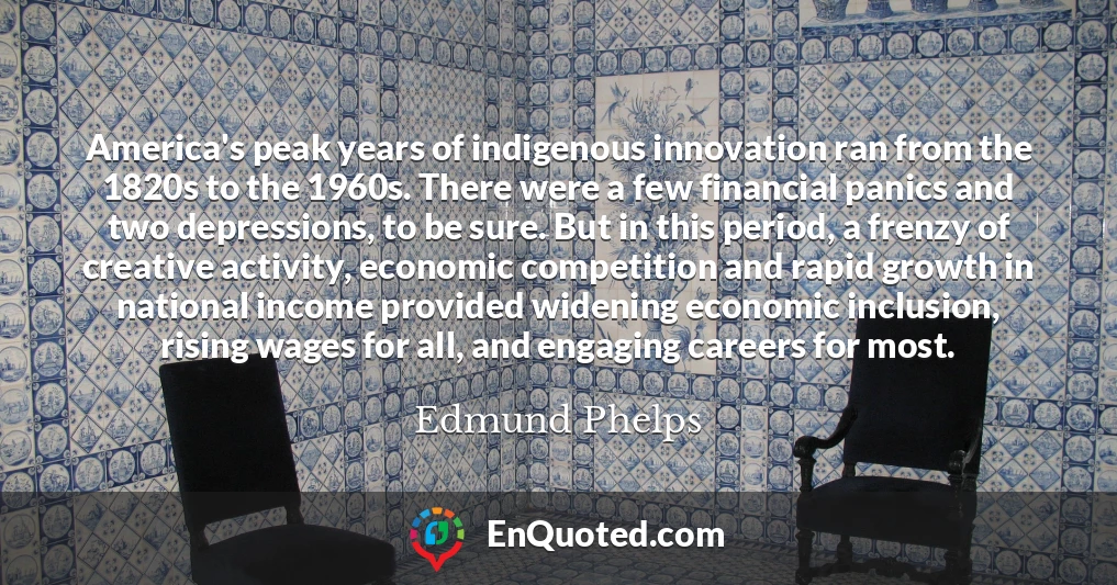 America's peak years of indigenous innovation ran from the 1820s to the 1960s. There were a few financial panics and two depressions, to be sure. But in this period, a frenzy of creative activity, economic competition and rapid growth in national income provided widening economic inclusion, rising wages for all, and engaging careers for most.