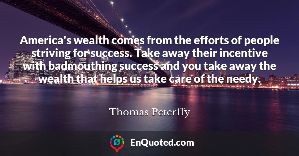 America's wealth comes from the efforts of people striving for success. Take away their incentive with badmouthing success and you take away the wealth that helps us take care of the needy.