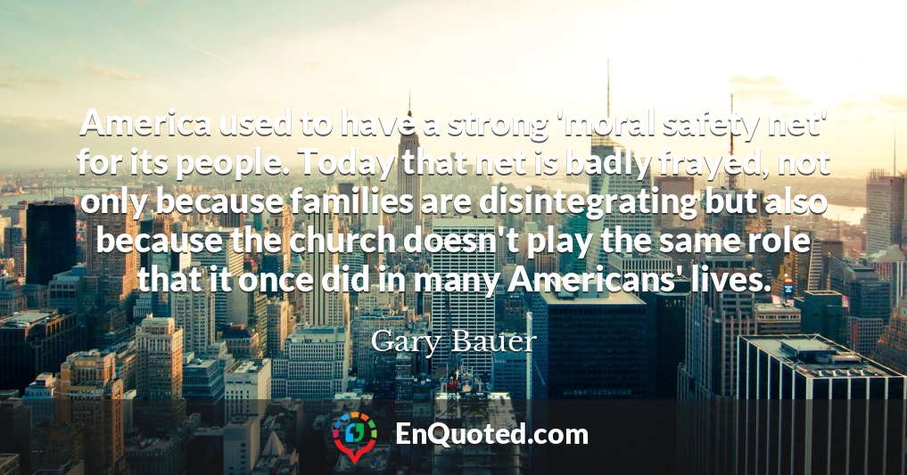 America used to have a strong 'moral safety net' for its people. Today that net is badly frayed, not only because families are disintegrating but also because the church doesn't play the same role that it once did in many Americans' lives.
