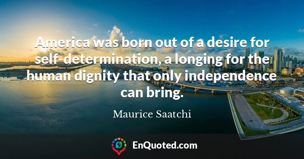America was born out of a desire for self-determination, a longing for the human dignity that only independence can bring.