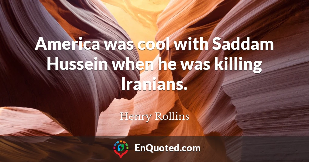 America was cool with Saddam Hussein when he was killing Iranians.