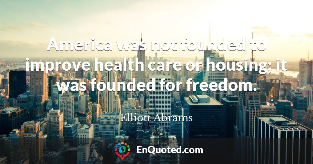 America was not founded to improve health care or housing; it was founded for freedom.