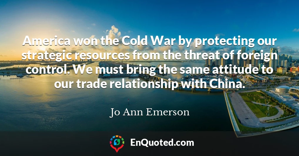 America won the Cold War by protecting our strategic resources from the threat of foreign control. We must bring the same attitude to our trade relationship with China.