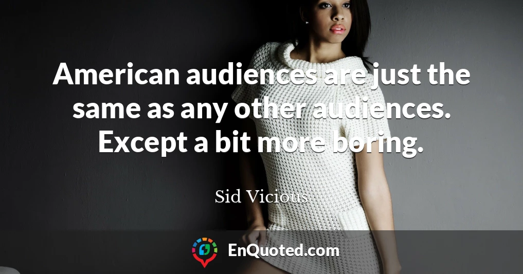 American audiences are just the same as any other audiences. Except a bit more boring.