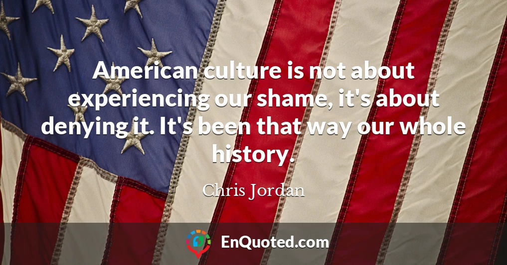 American culture is not about experiencing our shame, it's about denying it. It's been that way our whole history.