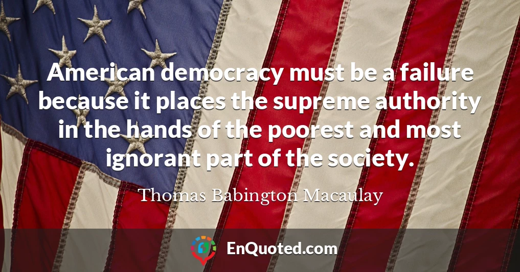 American democracy must be a failure because it places the supreme authority in the hands of the poorest and most ignorant part of the society.