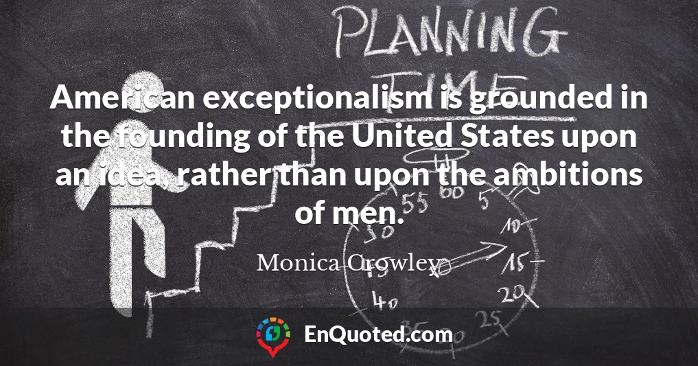 American exceptionalism is grounded in the founding of the United States upon an idea, rather than upon the ambitions of men.