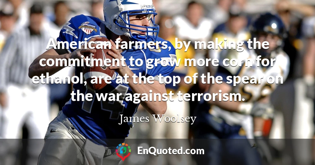 American farmers, by making the commitment to grow more corn for ethanol, are at the top of the spear on the war against terrorism.
