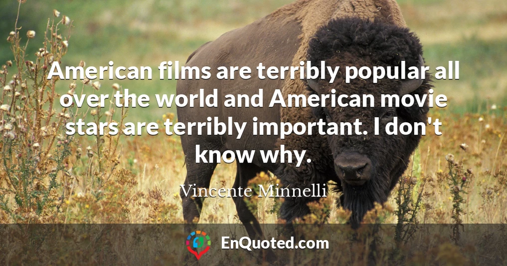 American films are terribly popular all over the world and American movie stars are terribly important. I don't know why.