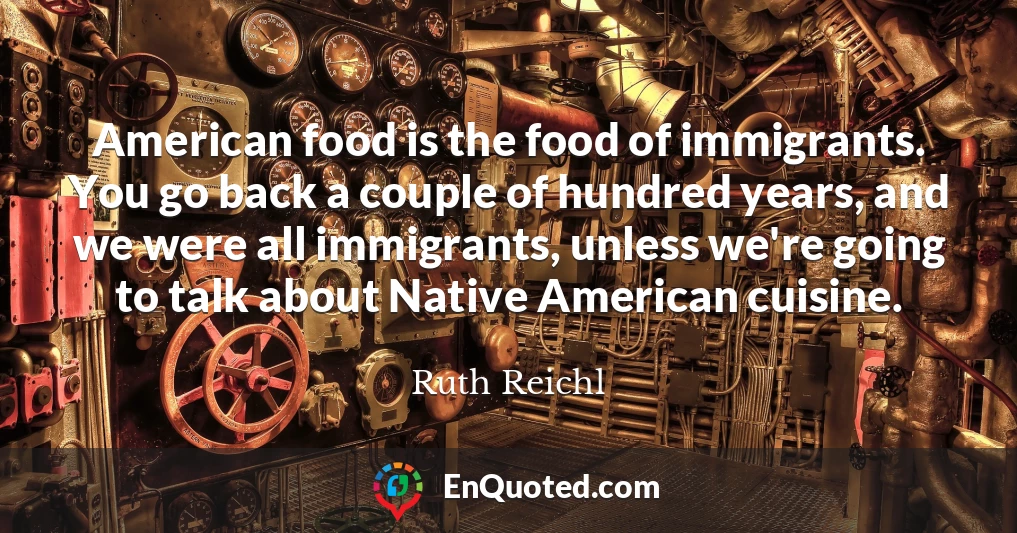 American food is the food of immigrants. You go back a couple of hundred years, and we were all immigrants, unless we're going to talk about Native American cuisine.