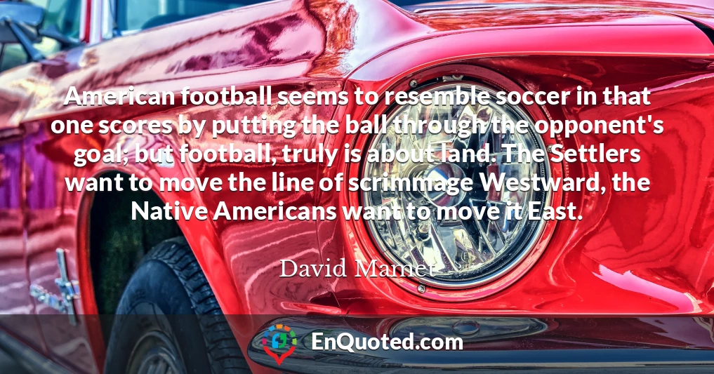 American football seems to resemble soccer in that one scores by putting the ball through the opponent's goal; but football, truly is about land. The Settlers want to move the line of scrimmage Westward, the Native Americans want to move it East.