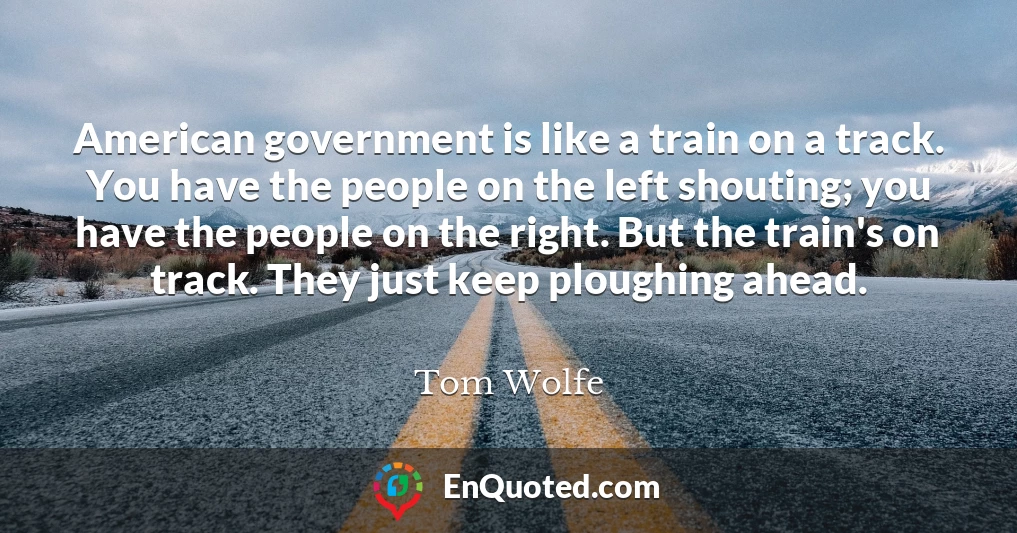 American government is like a train on a track. You have the people on the left shouting; you have the people on the right. But the train's on track. They just keep ploughing ahead.