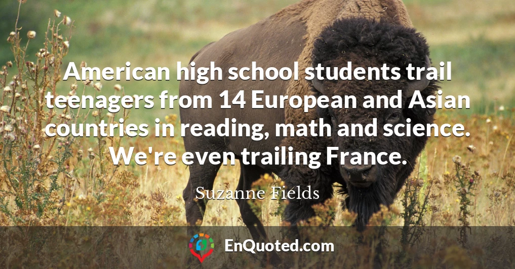 American high school students trail teenagers from 14 European and Asian countries in reading, math and science. We're even trailing France.