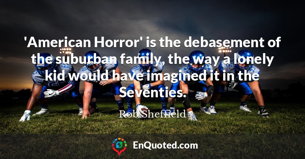 'American Horror' is the debasement of the suburban family, the way a lonely kid would have imagined it in the Seventies.