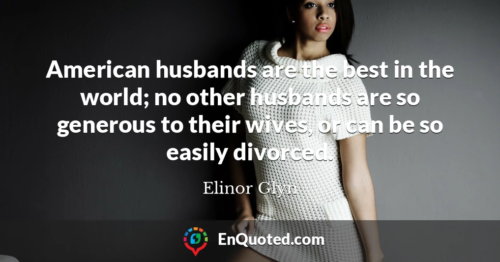 American husbands are the best in the world; no other husbands are so generous to their wives, or can be so easily divorced.
