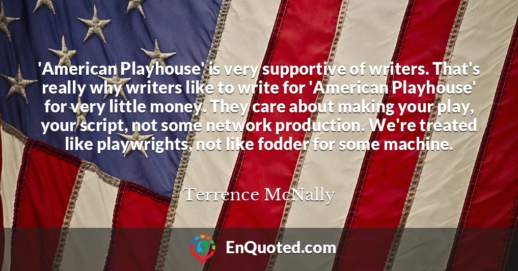 'American Playhouse' is very supportive of writers. That's really why writers like to write for 'American Playhouse' for very little money. They care about making your play, your script, not some network production. We're treated like playwrights, not like fodder for some machine.