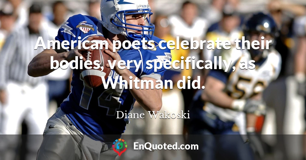 American poets celebrate their bodies, very specifically, as Whitman did.