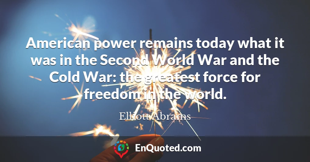 American power remains today what it was in the Second World War and the Cold War: the greatest force for freedom in the world.