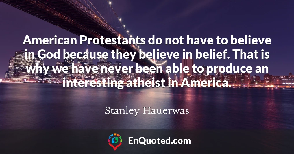 American Protestants do not have to believe in God because they believe in belief. That is why we have never been able to produce an interesting atheist in America.