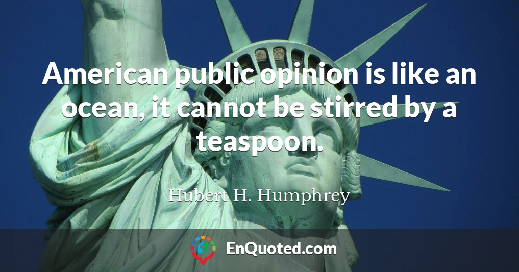 American public opinion is like an ocean, it cannot be stirred by a teaspoon.