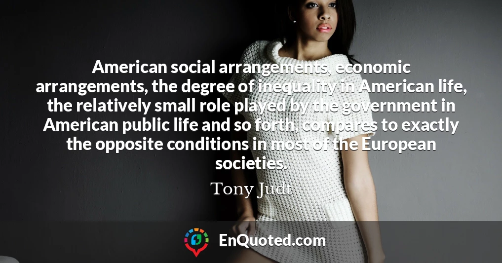 American social arrangements, economic arrangements, the degree of inequality in American life, the relatively small role played by the government in American public life and so forth, compares to exactly the opposite conditions in most of the European societies.