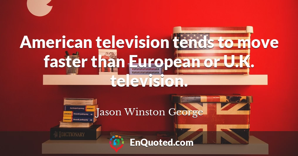 American television tends to move faster than European or U.K. television.