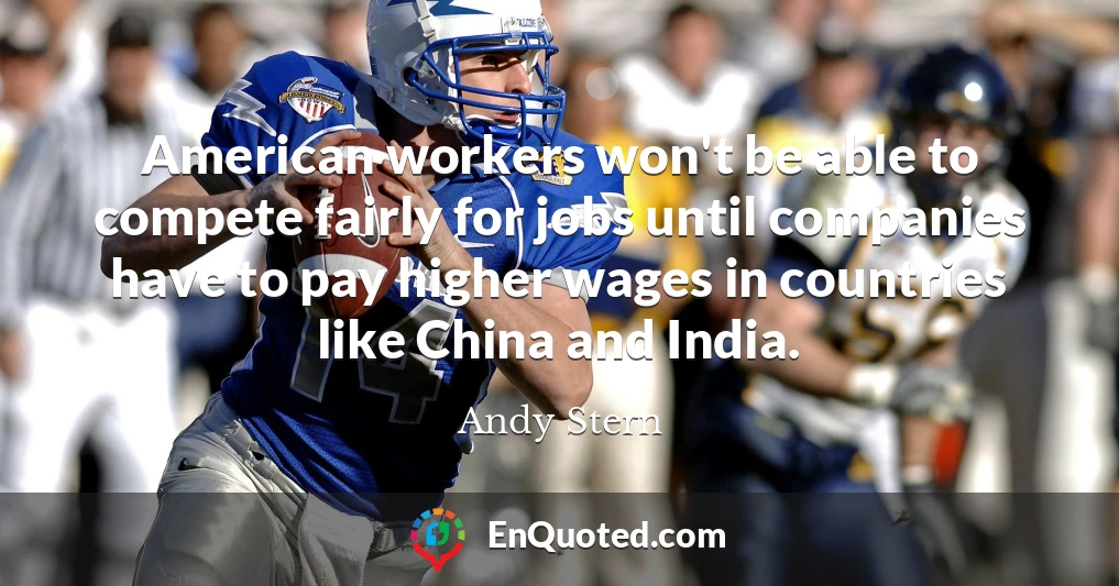American workers won't be able to compete fairly for jobs until companies have to pay higher wages in countries like China and India.