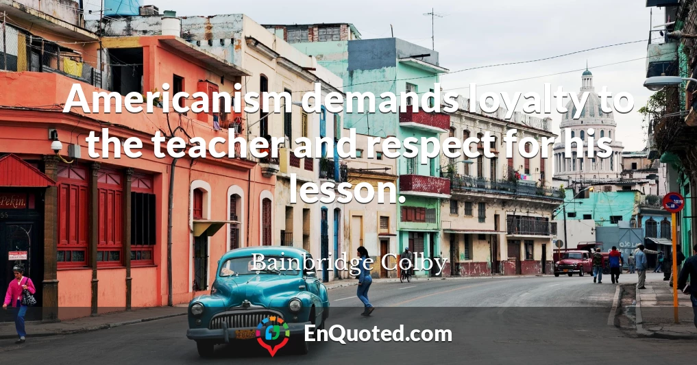Americanism demands loyalty to the teacher and respect for his lesson.