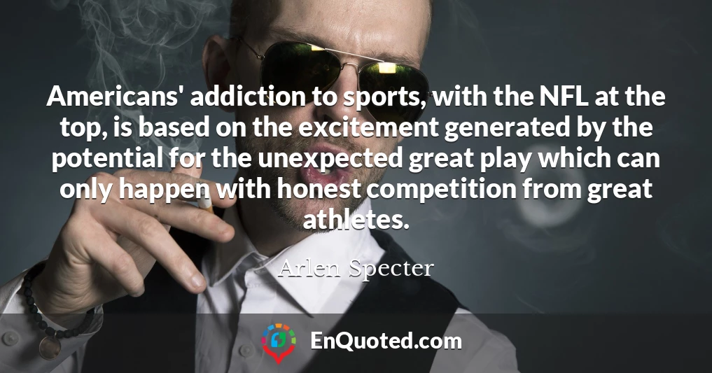 Americans' addiction to sports, with the NFL at the top, is based on the excitement generated by the potential for the unexpected great play which can only happen with honest competition from great athletes.