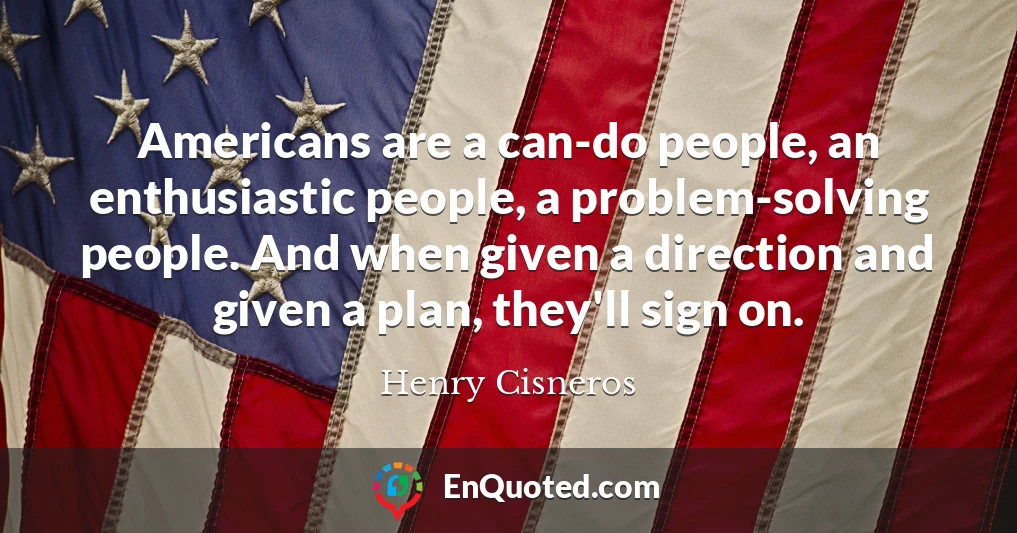 Americans are a can-do people, an enthusiastic people, a problem-solving people. And when given a direction and given a plan, they'll sign on.