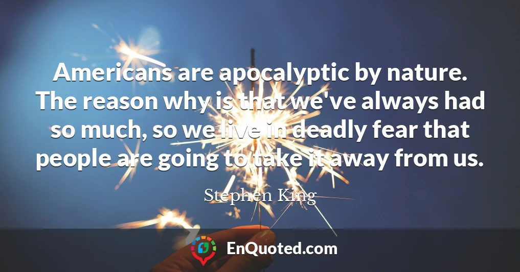 Americans are apocalyptic by nature. The reason why is that we've always had so much, so we live in deadly fear that people are going to take it away from us.