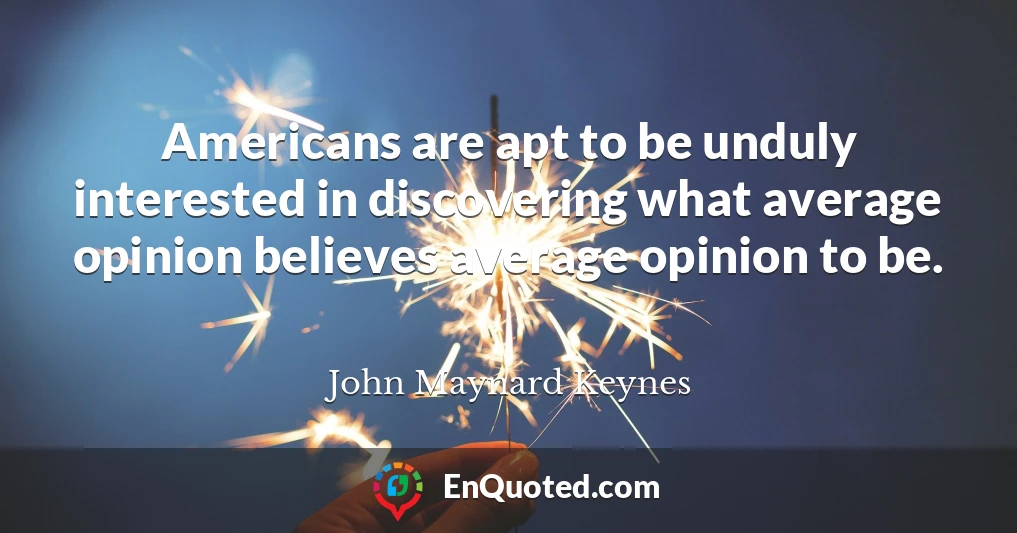 Americans are apt to be unduly interested in discovering what average opinion believes average opinion to be.