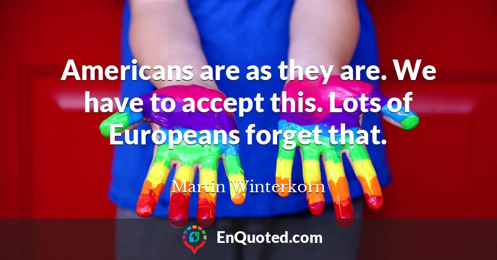 Americans are as they are. We have to accept this. Lots of Europeans forget that.